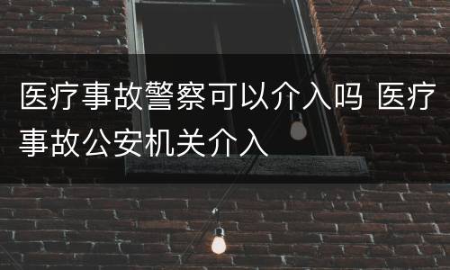 医疗事故警察可以介入吗 医疗事故公安机关介入
