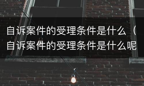自诉案件的受理条件是什么（自诉案件的受理条件是什么呢）