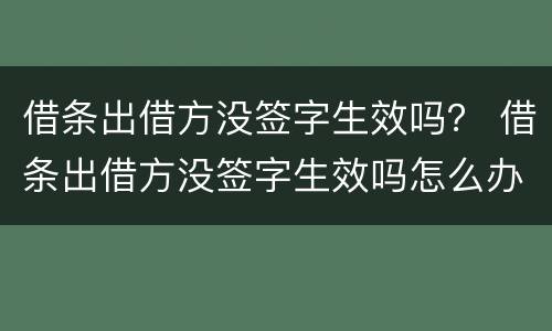 借条出借方没签字生效吗？ 借条出借方没签字生效吗怎么办