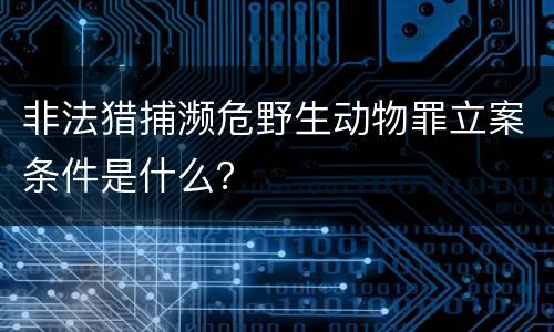 非法猎捕濒危野生动物罪立案条件是什么？