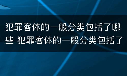 犯罪客体的一般分类包括了哪些 犯罪客体的一般分类包括了哪些类型