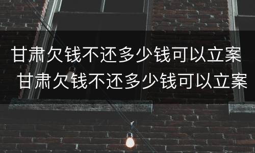 甘肃欠钱不还多少钱可以立案 甘肃欠钱不还多少钱可以立案起诉