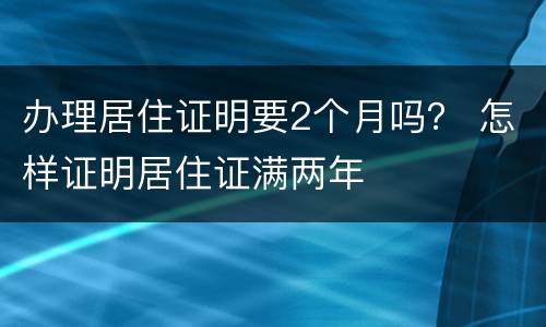 办理居住证明要2个月吗？ 怎样证明居住证满两年