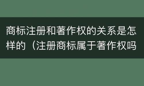 商标注册和著作权的关系是怎样的（注册商标属于著作权吗）