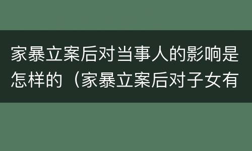 家暴立案后对当事人的影响是怎样的（家暴立案后对子女有影响吗）