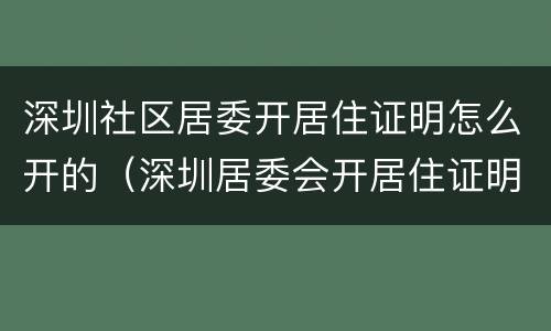 深圳社区居委开居住证明怎么开的（深圳居委会开居住证明需要什么材料）