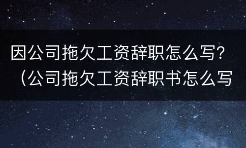 因公司拖欠工资辞职怎么写？（公司拖欠工资辞职书怎么写）