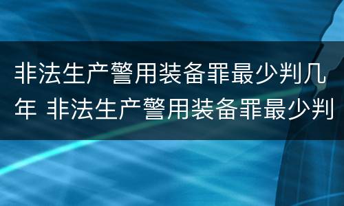 非法生产警用装备罪最少判几年 非法生产警用装备罪最少判几年呢