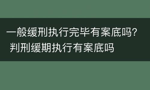 一般缓刑执行完毕有案底吗？ 判刑缓期执行有案底吗