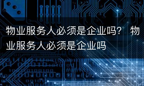 物业服务人必须是企业吗？ 物业服务人必须是企业吗