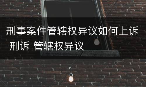 刑事案件管辖权异议如何上诉 刑诉 管辖权异议