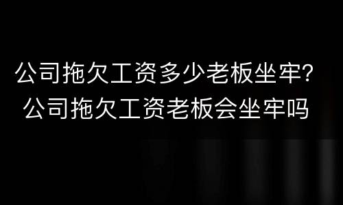 公司拖欠工资多少老板坐牢？ 公司拖欠工资老板会坐牢吗