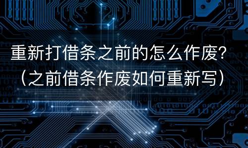 重新打借条之前的怎么作废？（之前借条作废如何重新写）