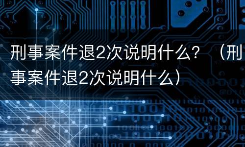 刑事案件退2次说明什么？（刑事案件退2次说明什么）