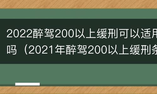 2022醉驾200以上缓刑可以适用吗（2021年醉驾200以上缓刑条件）