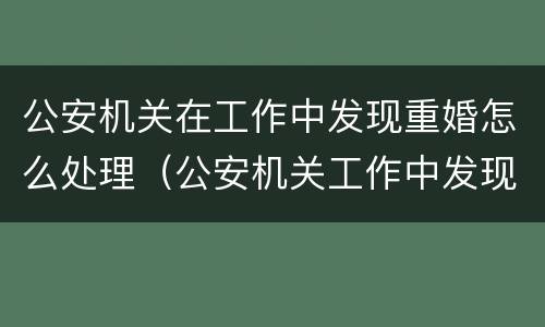 公安机关在工作中发现重婚怎么处理（公安机关工作中发现重婚罪）