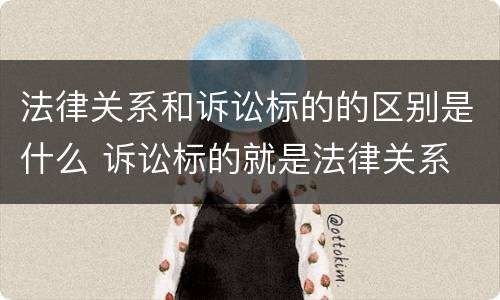 法律关系和诉讼标的的区别是什么 诉讼标的就是法律关系