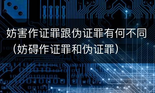 妨害作证罪跟伪证罪有何不同（妨碍作证罪和伪证罪）