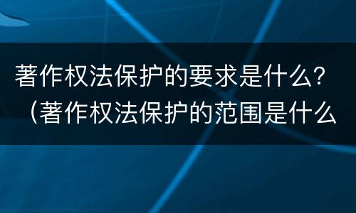 著作权法保护的要求是什么？（著作权法保护的范围是什么）
