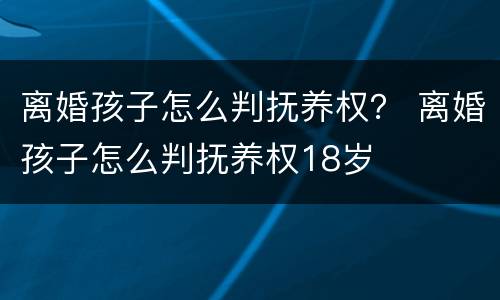 离婚孩子怎么判抚养权？ 离婚孩子怎么判抚养权18岁