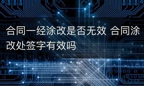 合同一经涂改是否无效 合同涂改处签字有效吗