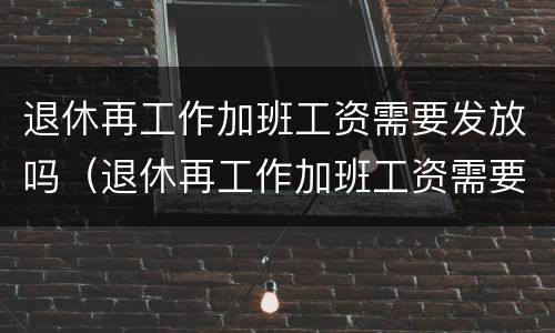 退休再工作加班工资需要发放吗（退休再工作加班工资需要发放吗现在）