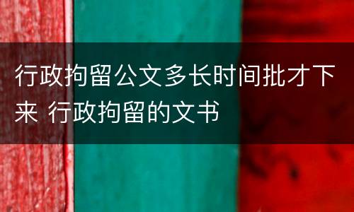 行政拘留公文多长时间批才下来 行政拘留的文书
