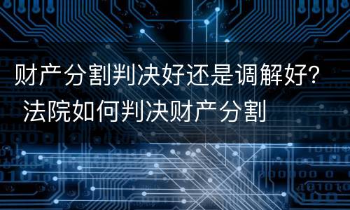 财产分割判决好还是调解好？ 法院如何判决财产分割