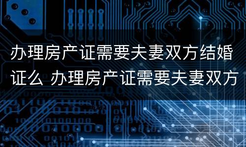 办理房产证需要夫妻双方结婚证么 办理房产证需要夫妻双方结婚证么嘛
