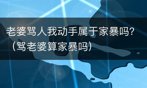 老婆骂人我动手属于家暴吗？（骂老婆算家暴吗）