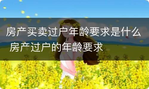 房产买卖过户年龄要求是什么 房产过户的年龄要求