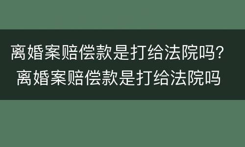 离婚案赔偿款是打给法院吗？ 离婚案赔偿款是打给法院吗