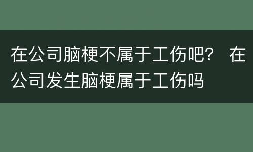 在公司脑梗不属于工伤吧？ 在公司发生脑梗属于工伤吗