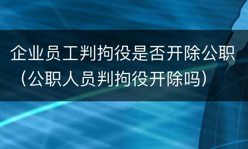 企业员工判拘役是否开除公职（公职人员判拘役开除吗）