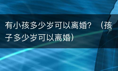 有小孩多少岁可以离婚？（孩子多少岁可以离婚）
