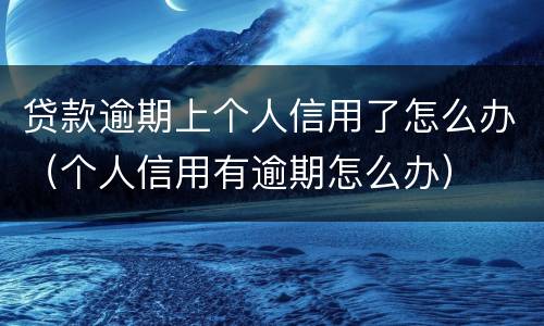 贷款逾期上个人信用了怎么办（个人信用有逾期怎么办）