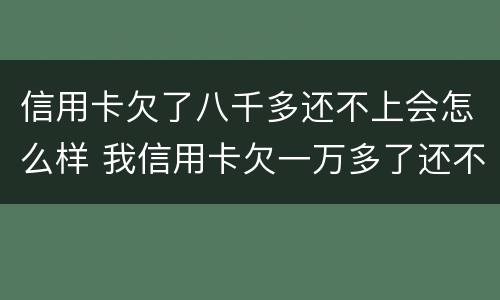 信用卡欠了八千多还不上会怎么样 我信用卡欠一万多了还不上会怎么样