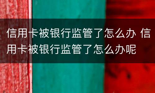 信用卡被银行监管了怎么办 信用卡被银行监管了怎么办呢