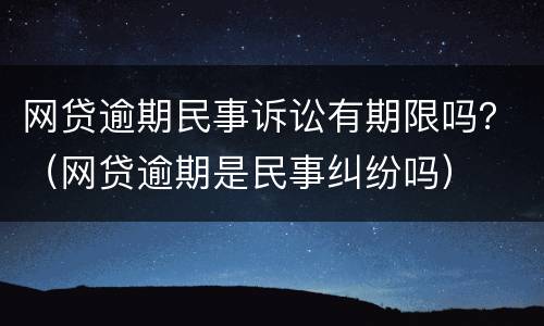 网贷逾期民事诉讼有期限吗？（网贷逾期是民事纠纷吗）