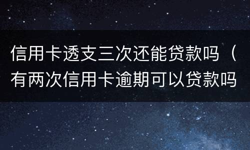 信用卡透支三次还能贷款吗（有两次信用卡逾期可以贷款吗）