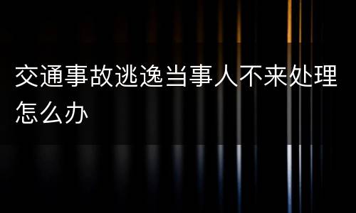 交通事故逃逸当事人不来处理怎么办