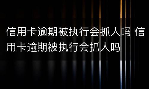 信用卡逾期被执行会抓人吗 信用卡逾期被执行会抓人吗