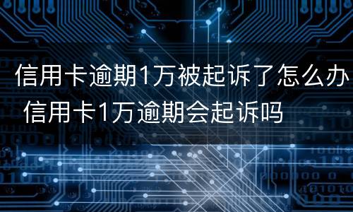信用卡逾期1万被起诉了怎么办 信用卡1万逾期会起诉吗