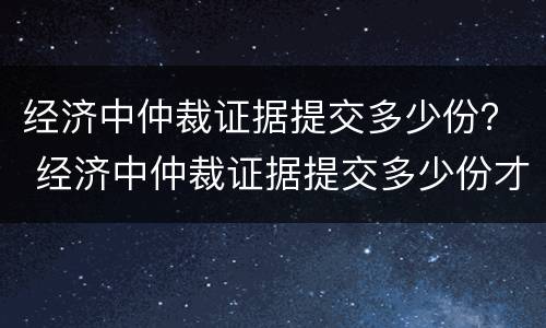 经济中仲裁证据提交多少份？ 经济中仲裁证据提交多少份才有效