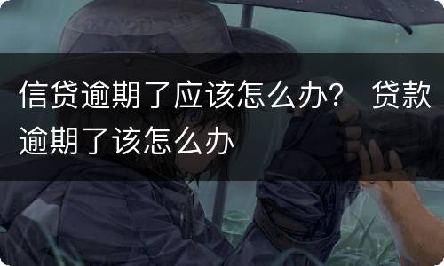 信贷逾期了应该怎么办？ 贷款逾期了该怎么办