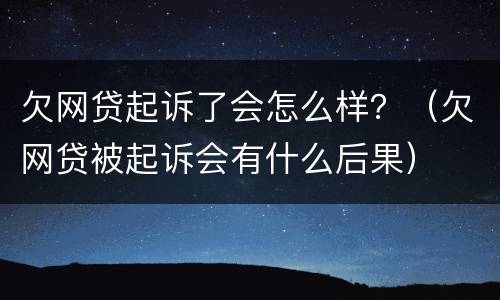 欠网贷起诉了会怎么样？（欠网贷被起诉会有什么后果）