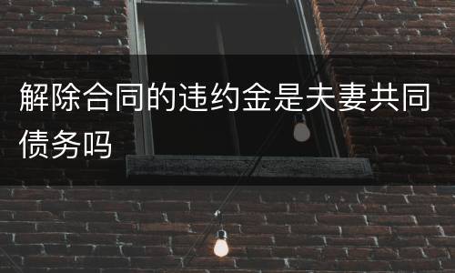 解除合同的违约金是夫妻共同债务吗
