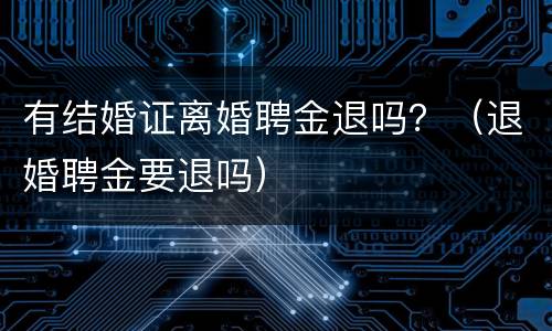 有结婚证离婚聘金退吗？（退婚聘金要退吗）