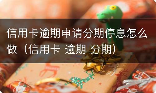 信用卡逾期申请分期停息怎么做（信用卡 逾期 分期）