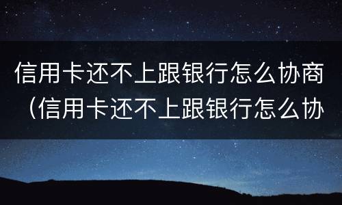 信用卡还不上跟银行怎么协商（信用卡还不上跟银行怎么协商分期）